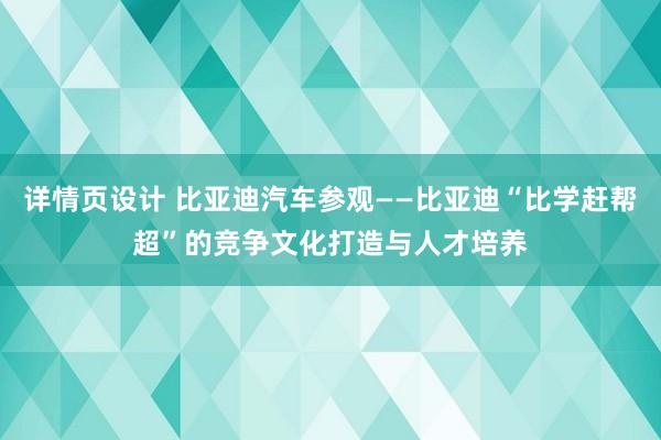 详情页设计 比亚迪汽车参观——比亚迪“比学赶帮超”的竞争文化打造与人才培养