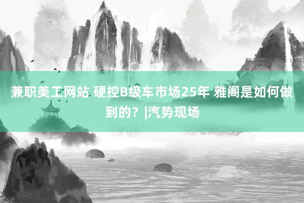 兼职美工网站 硬控B级车市场25年 雅阁是如何做到的？|汽势现场