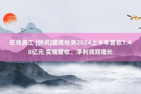 在线美工 [快讯]国缆检测2024上半年营收1.48亿元 实现营收、净利润双增长