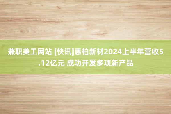 兼职美工网站 [快讯]惠柏新材2024上半年营收5.12亿元 成功开发多项新产品