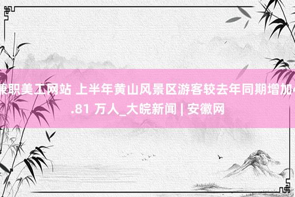 兼职美工网站 上半年黄山风景区游客较去年同期增加4.81 万人_大皖新闻 | 安徽网