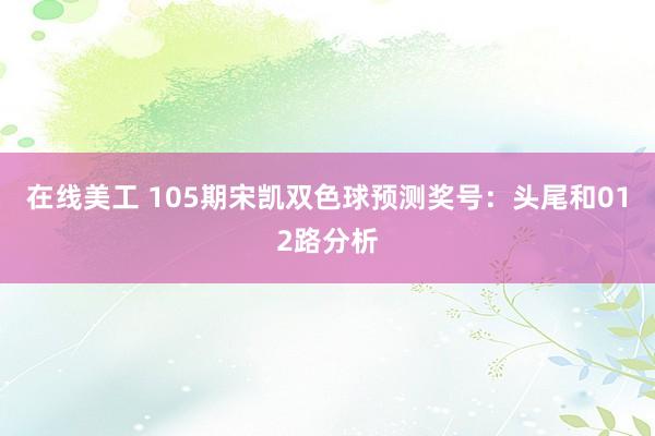 在线美工 105期宋凯双色球预测奖号：头尾和012路分析