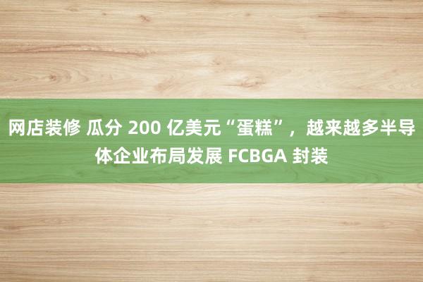 网店装修 瓜分 200 亿美元“蛋糕”，越来越多半导体企业布局发展 FCBGA 封装