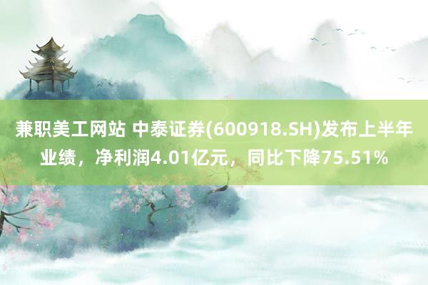 兼职美工网站 中泰证券(600918.SH)发布上半年业绩，净利润4.01亿元，同比下降75.51%