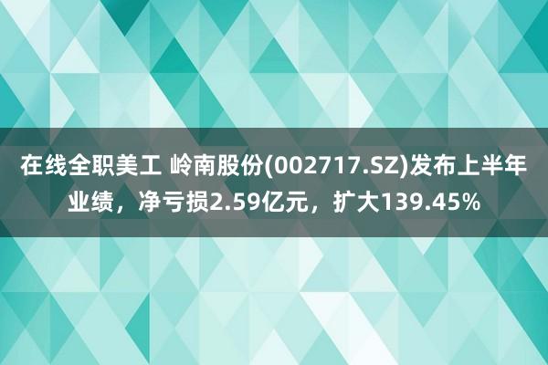 在线全职美工 岭南股份(002717.SZ)发布上半年业绩，净亏损2.59亿元，扩大139.45%