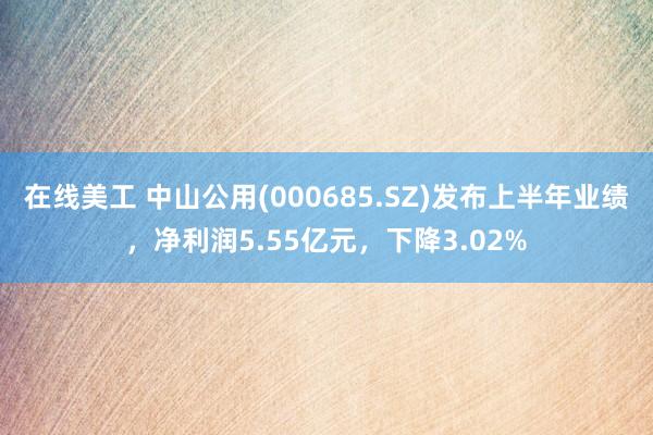 在线美工 中山公用(000685.SZ)发布上半年业绩，净利润5.55亿元，下降3.02%