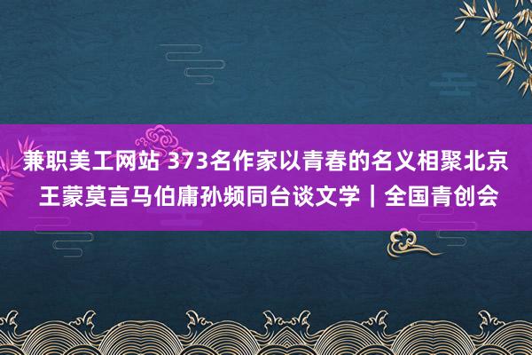 兼职美工网站 373名作家以青春的名义相聚北京 王蒙莫言马伯庸孙频同台谈文学｜全国青创会