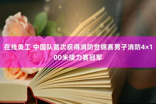 在线美工 中国队首次获得消防世锦赛男子消防4×100米接力赛冠军