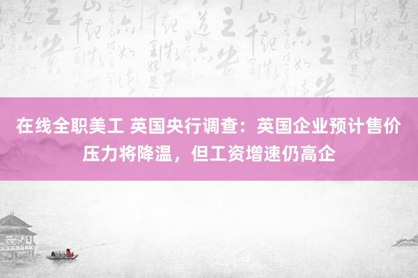 在线全职美工 英国央行调查：英国企业预计售价压力将降温，但工资增速仍高企