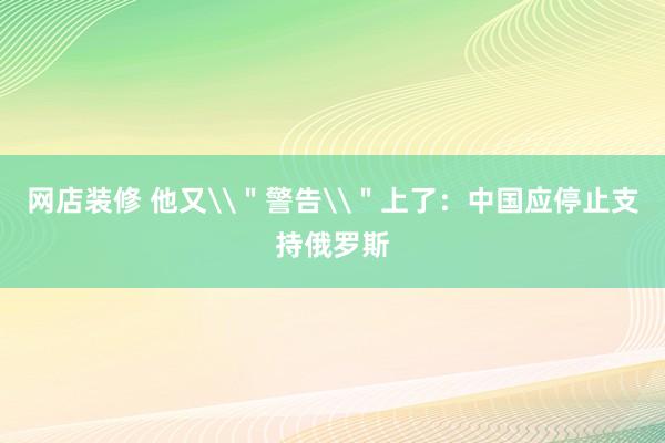 网店装修 他又\＂警告\＂上了：中国应停止支持俄罗斯